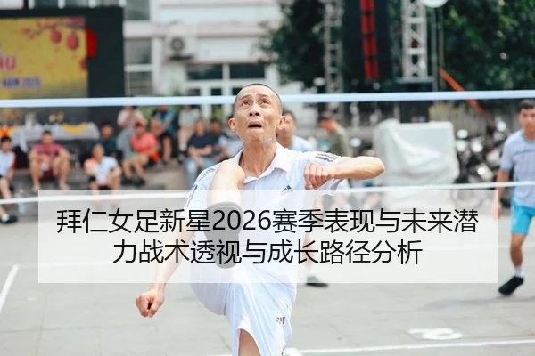 拜仁女足新星2026赛季表现与未来潜力战术透视与成长路径分析