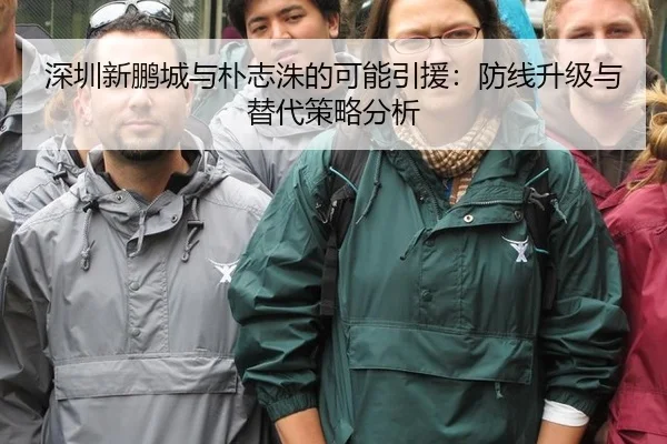 深圳新鹏城与朴志洙的可能引援：防线升级与替代策略分析