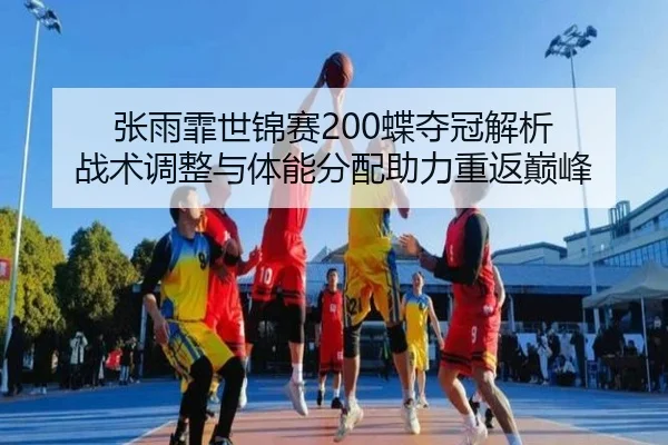 张雨霏世锦赛200蝶夺冠解析 战术调整与体能分配助力重返巅峰